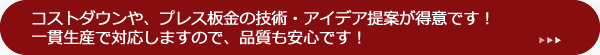 コストダウンや、プレス板金の技術・アイデア提案が得意です！一貫生産で対応しますので、品質も安心です！